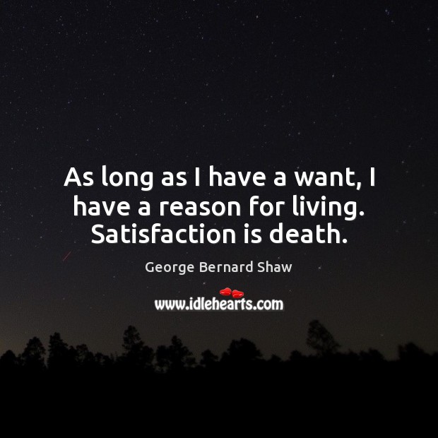 As long as I have a want, I have a reason for living. Satisfaction is death. George Bernard Shaw Picture Quote