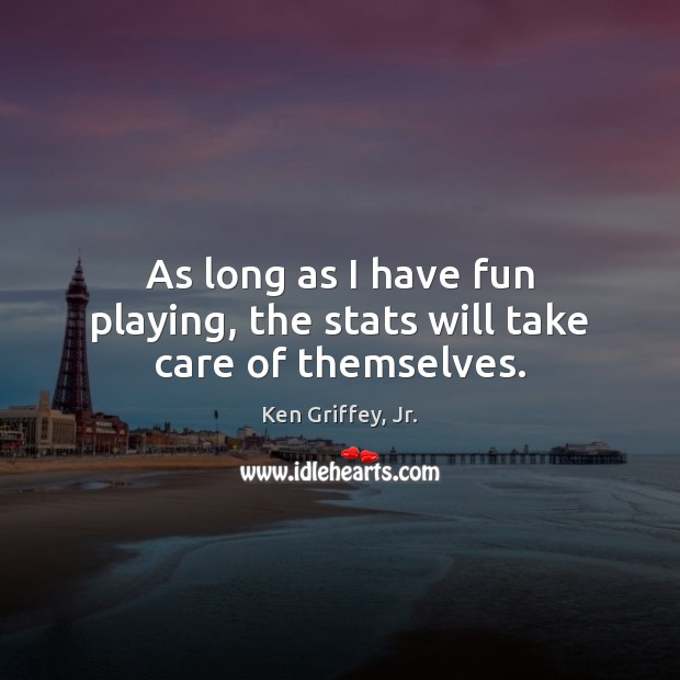 As long as I have fun playing, the stats will take care of themselves. Ken Griffey, Jr. Picture Quote