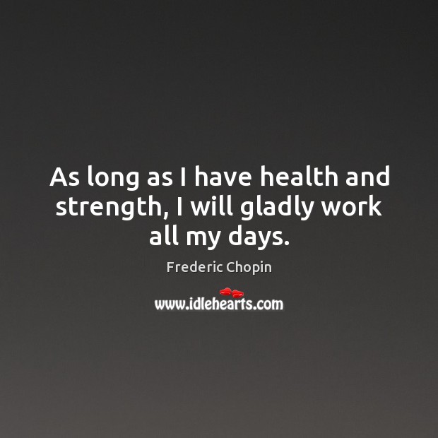 As long as I have health and strength, I will gladly work all my days. Frederic Chopin Picture Quote
