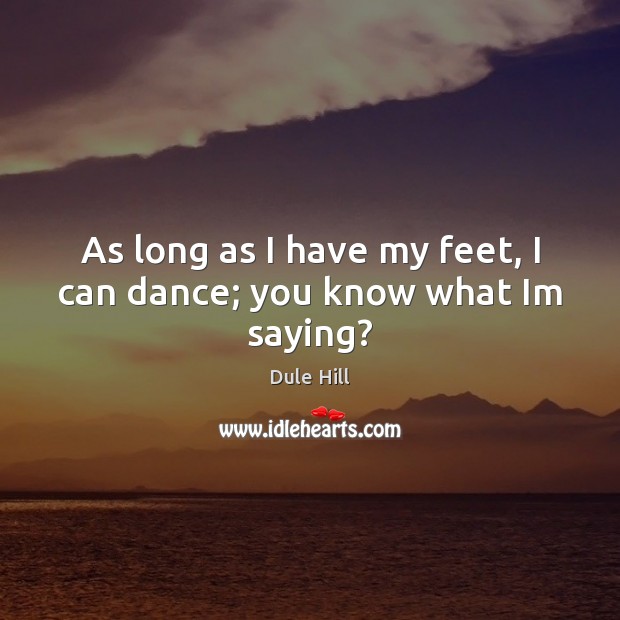 As long as I have my feet, I can dance; you know what Im saying? Dule Hill Picture Quote
