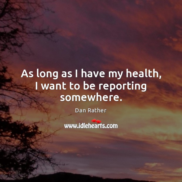 As long as I have my health, I want to be reporting somewhere. Dan Rather Picture Quote