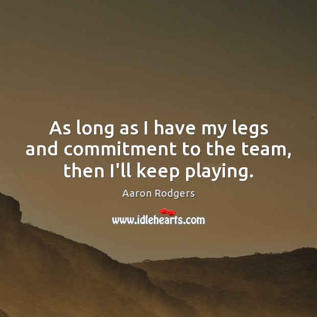 As long as I have my legs and commitment to the team, then I’ll keep playing. Aaron Rodgers Picture Quote