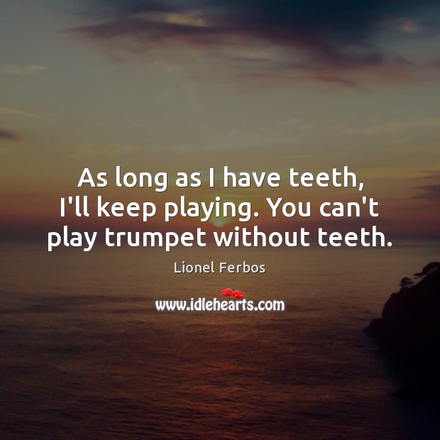 As long as I have teeth, I’ll keep playing. You can’t play trumpet without teeth. Image