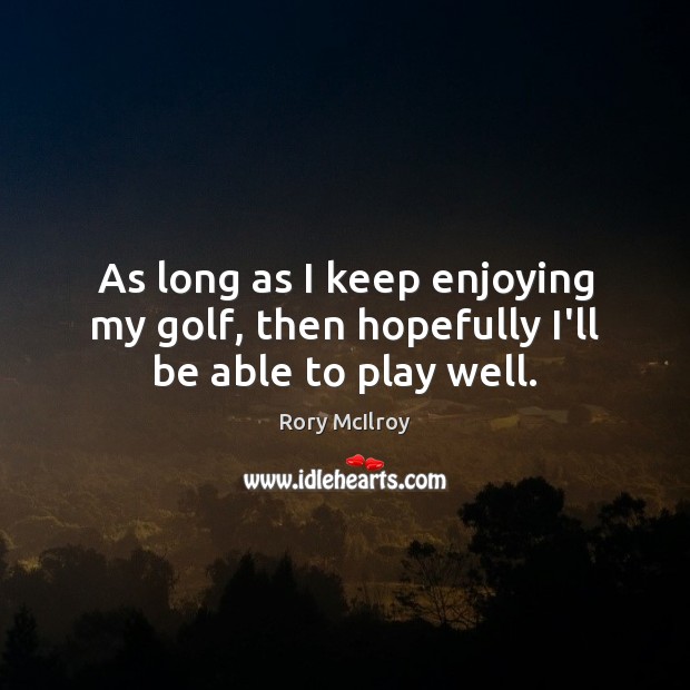 As long as I keep enjoying my golf, then hopefully I’ll be able to play well. Image