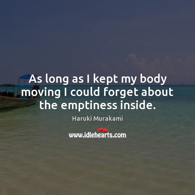 As long as I kept my body moving I could forget about the emptiness inside. Haruki Murakami Picture Quote