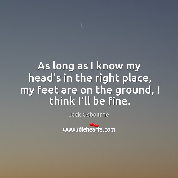 As long as I know my head’s in the right place, my feet are on the ground, I think I’ll be fine. Jack Osbourne Picture Quote