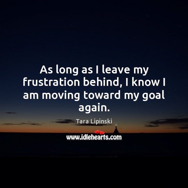 As long as I leave my frustration behind, I know I am moving toward my goal again. Tara Lipinski Picture Quote