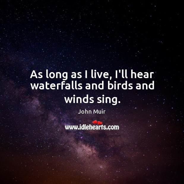 As long as I live, I’ll hear waterfalls and birds and winds sing. John Muir Picture Quote