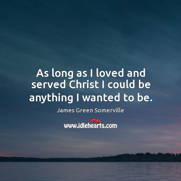 As long as I loved and served christ I could be anything I wanted to be. James Green Somerville Picture Quote