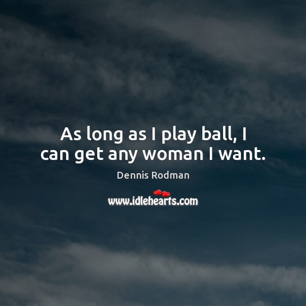 As long as I play ball, I can get any woman I want. Image