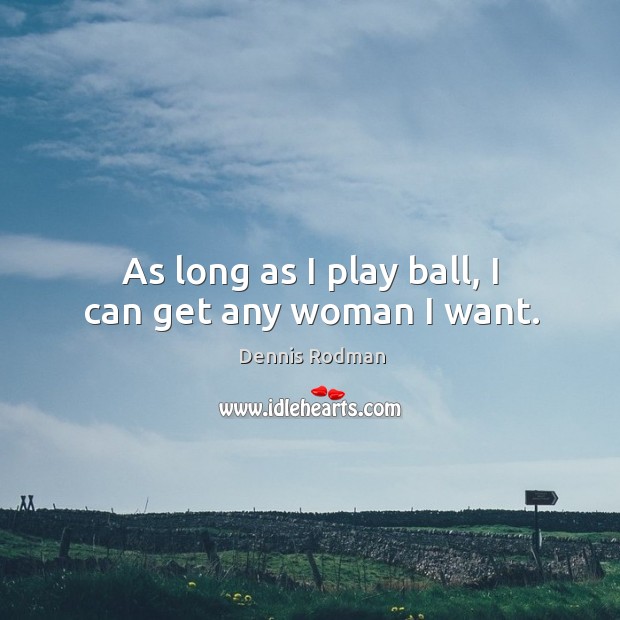 As long as I play ball, I can get any woman I want. Dennis Rodman Picture Quote