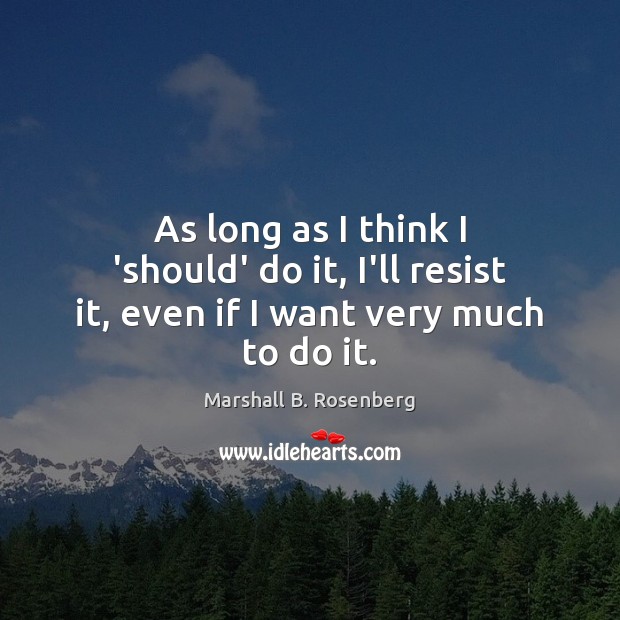 As long as I think I ‘should’ do it, I’ll resist it, even if I want very much to do it. Marshall B. Rosenberg Picture Quote