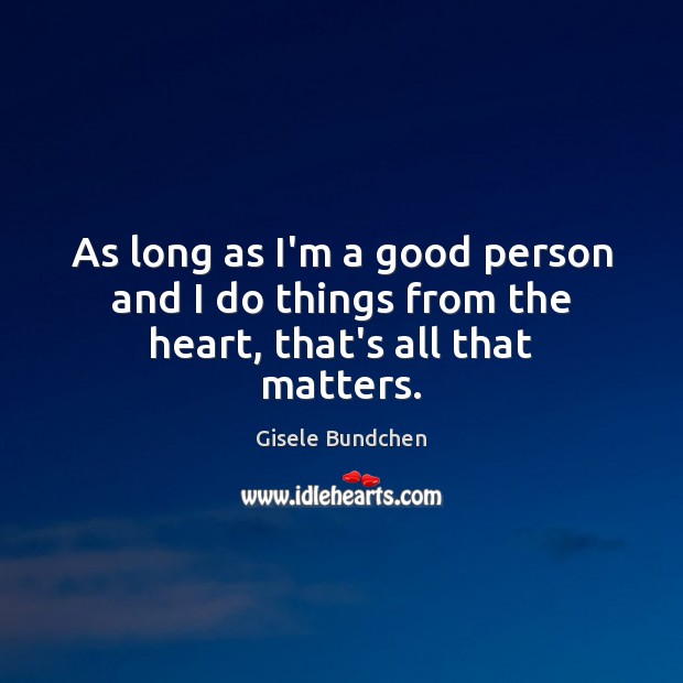 As long as I’m a good person and I do things from the heart, that’s all that matters. Image