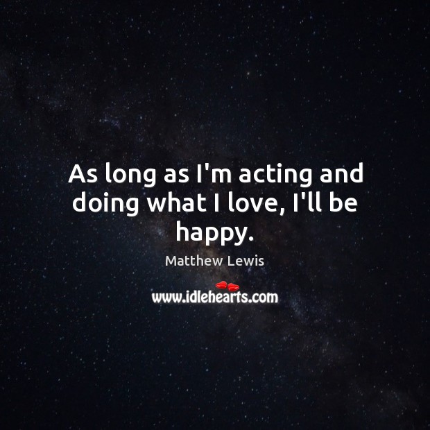 As long as I’m acting and doing what I love, I’ll be happy. Matthew Lewis Picture Quote