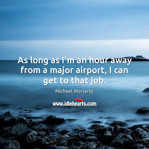 As long as I’m an hour away from a major airport, I can get to that job. Michael Moriarty Picture Quote