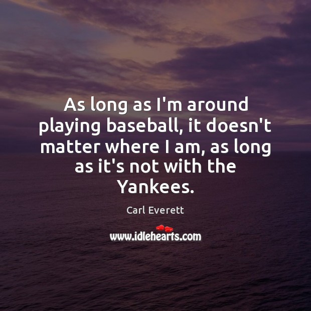 As long as I’m around playing baseball, it doesn’t matter where I Image