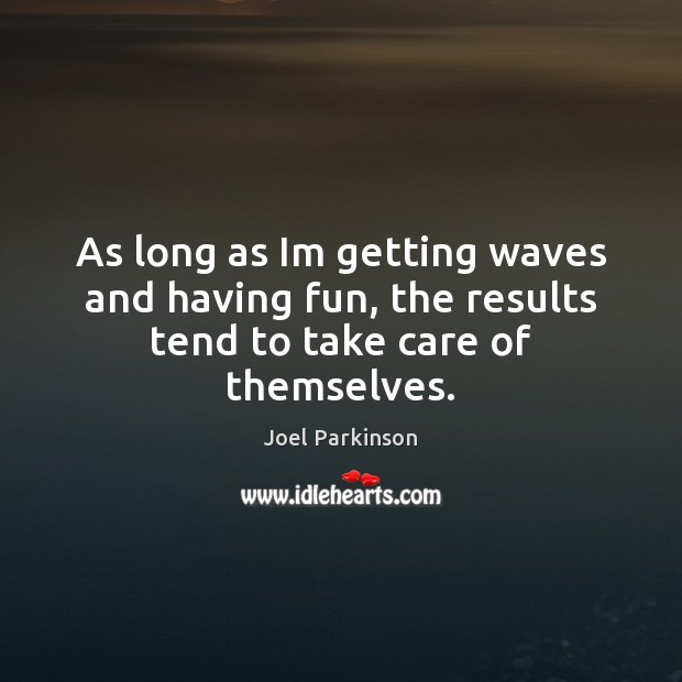 As long as Im getting waves and having fun, the results tend to take care of themselves. Joel Parkinson Picture Quote