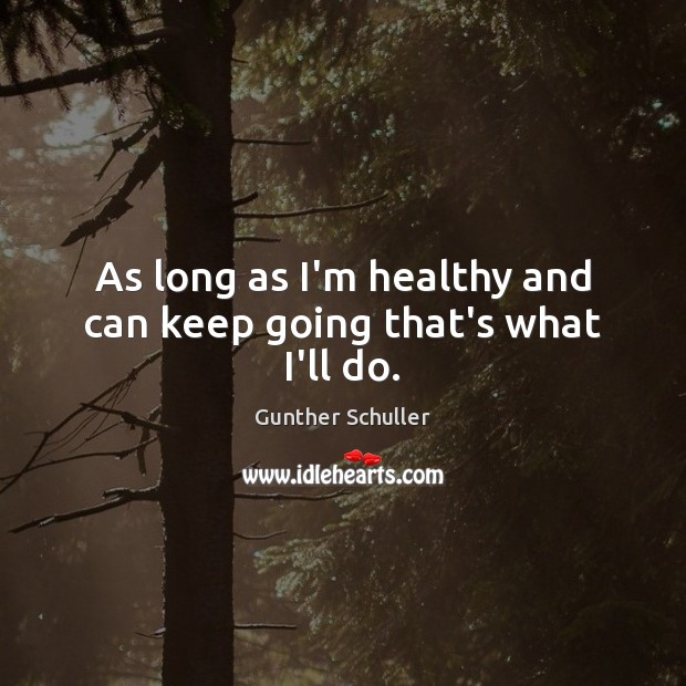 As long as I’m healthy and can keep going that’s what I’ll do. Gunther Schuller Picture Quote