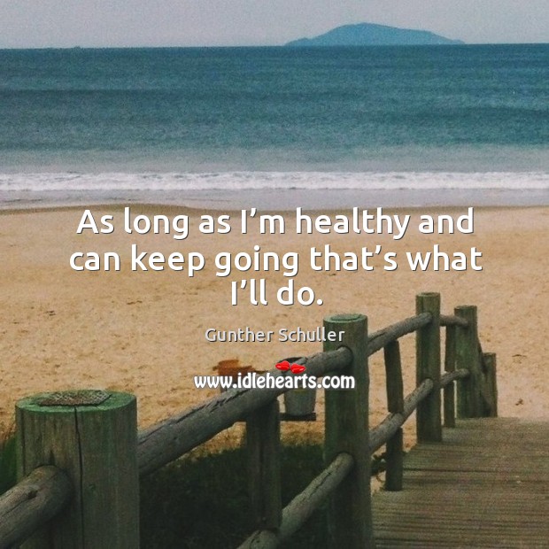 As long as I’m healthy and can keep going that’s what I’ll do. Gunther Schuller Picture Quote