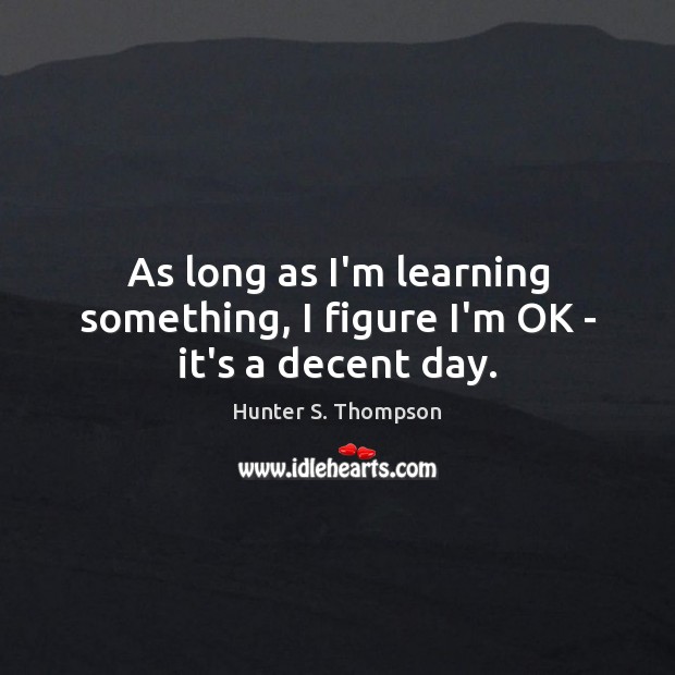 As long as I’m learning something, I figure I’m OK – it’s a decent day. Hunter S. Thompson Picture Quote