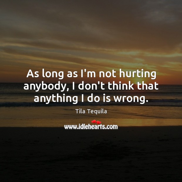 As long as I’m not hurting anybody, I don’t think that anything I do is wrong. Image