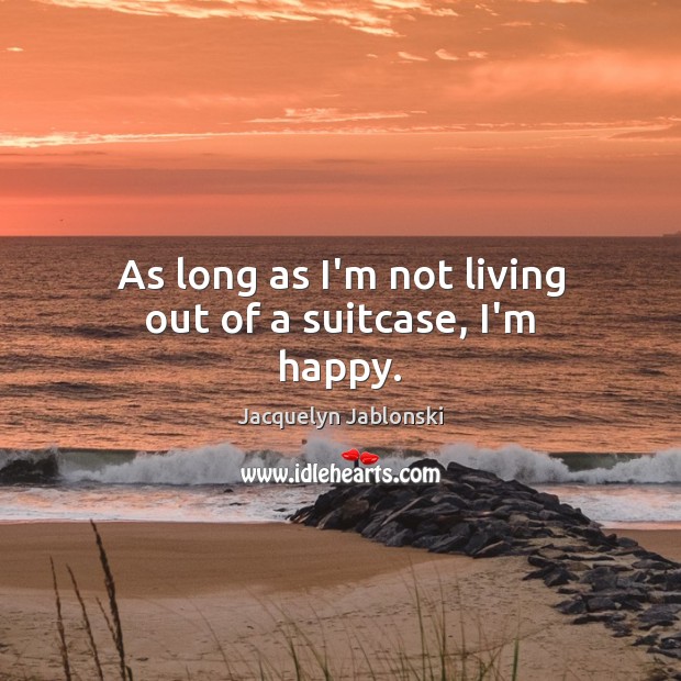 As long as I’m not living out of a suitcase, I’m happy. Jacquelyn Jablonski Picture Quote