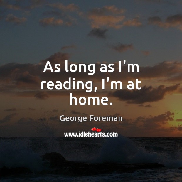 As long as I’m reading, I’m at home. George Foreman Picture Quote
