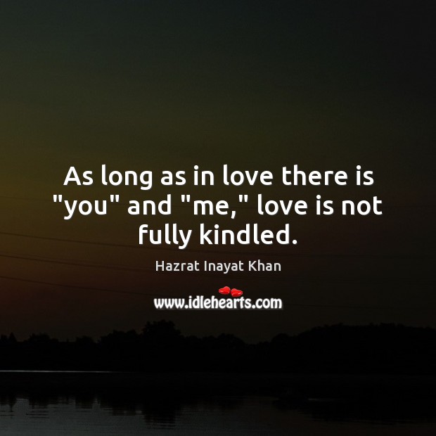 As long as in love there is “you” and “me,” love is not fully kindled. Hazrat Inayat Khan Picture Quote