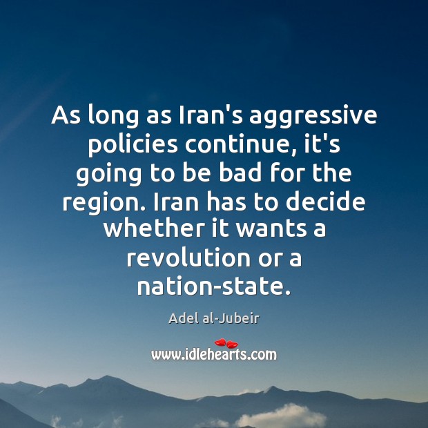 As long as Iran’s aggressive policies continue, it’s going to be bad Adel al-Jubeir Picture Quote