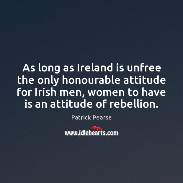 As long as Ireland is unfree the only honourable attitude for Irish Patrick Pearse Picture Quote