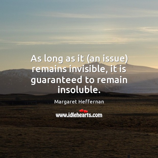 As long as it (an issue) remains invisible, it is guaranteed to remain insoluble. Image
