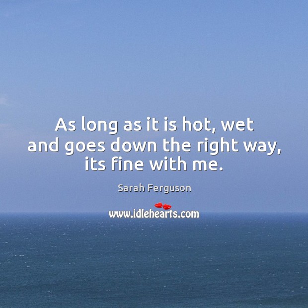 As long as it is hot, wet and goes down the right way, its fine with me. Sarah Ferguson Picture Quote