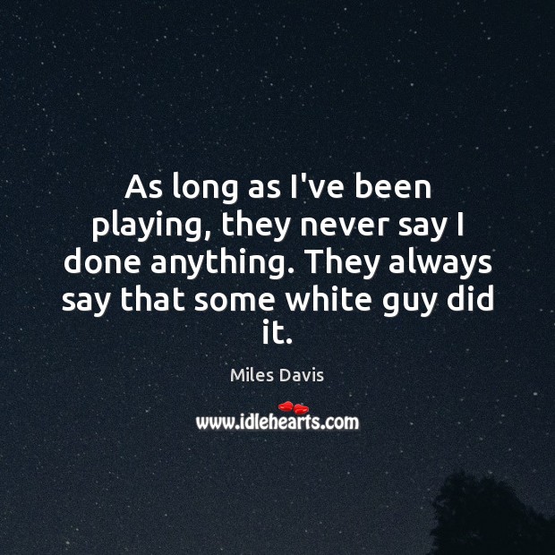 As long as I’ve been playing, they never say I done anything. Miles Davis Picture Quote