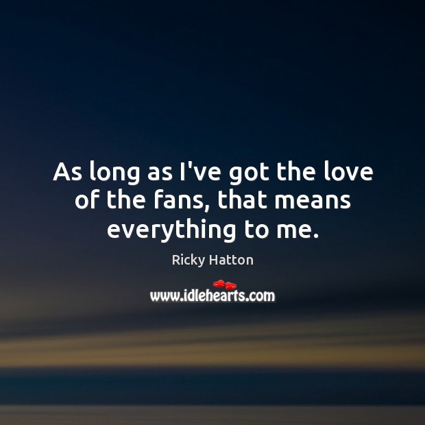 As long as I’ve got the love of the fans, that means everything to me. Image