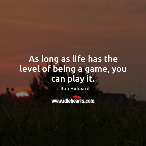 As long as life has the level of being a game, you can play it. Image