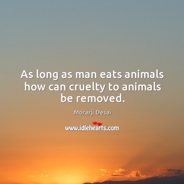 As long as man eats animals how can cruelty to animals be removed. Morarji Desai Picture Quote