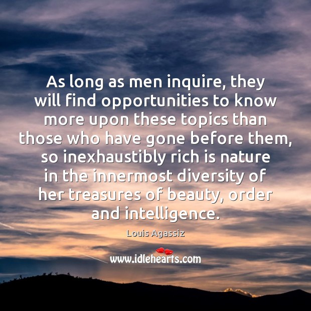 As long as men inquire, they will find opportunities to know more Louis Agassiz Picture Quote