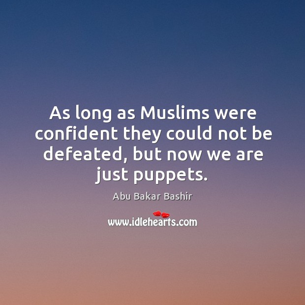 As long as muslims were confident they could not be defeated, but now we are just puppets. Abu Bakar Bashir Picture Quote