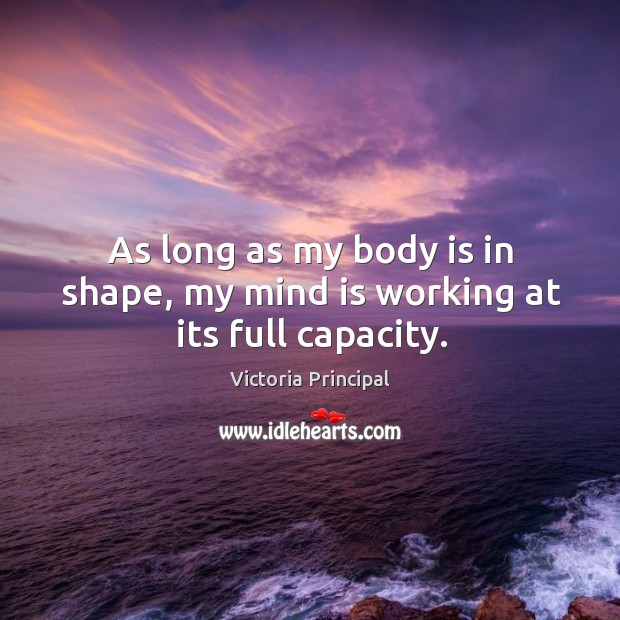 As long as my body is in shape, my mind is working at its full capacity. Victoria Principal Picture Quote