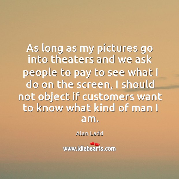 As long as my pictures go into theaters and we ask people to pay to see what I do on the Alan Ladd Picture Quote