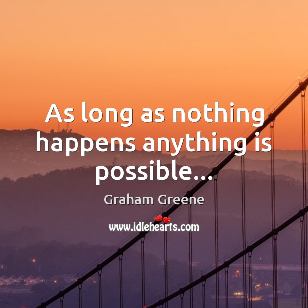As long as nothing happens anything is possible… Graham Greene Picture Quote