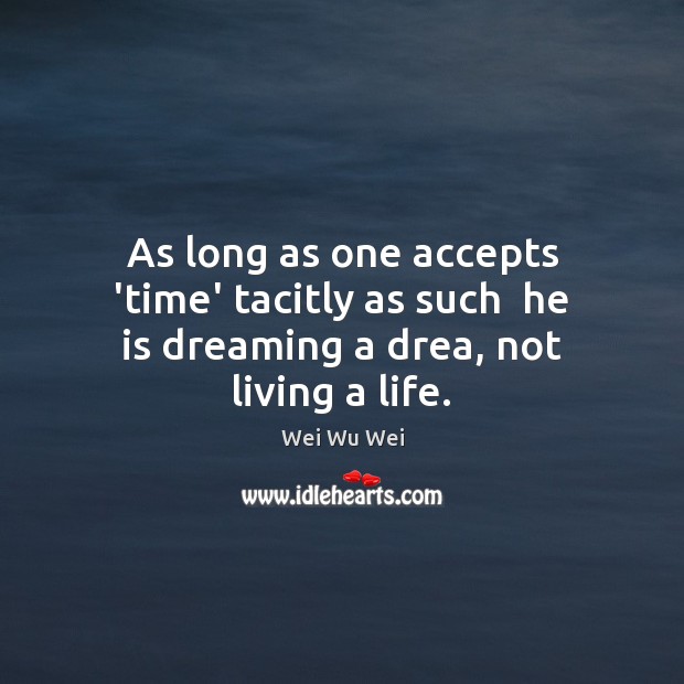 As long as one accepts ‘time’ tacitly as such  he is dreaming a drea, not living a life. Wei Wu Wei Picture Quote