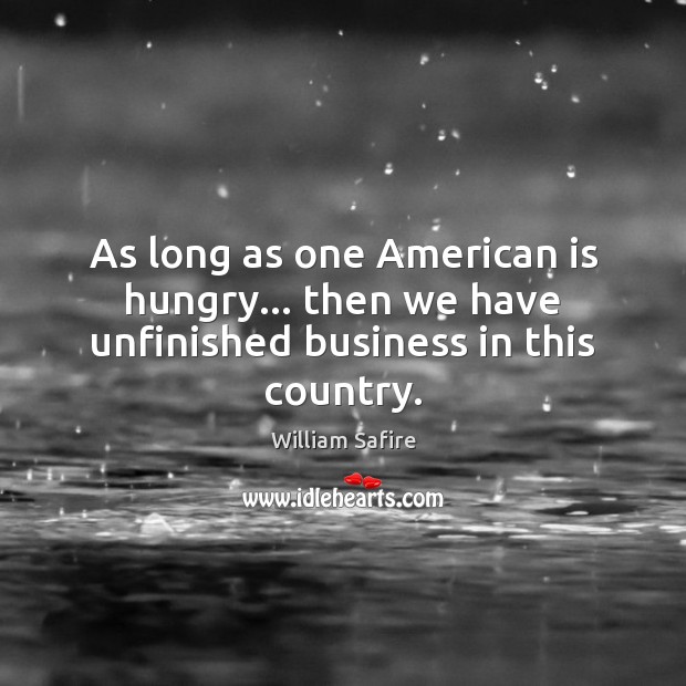 As long as one American is hungry… then we have unfinished business in this country. William Safire Picture Quote