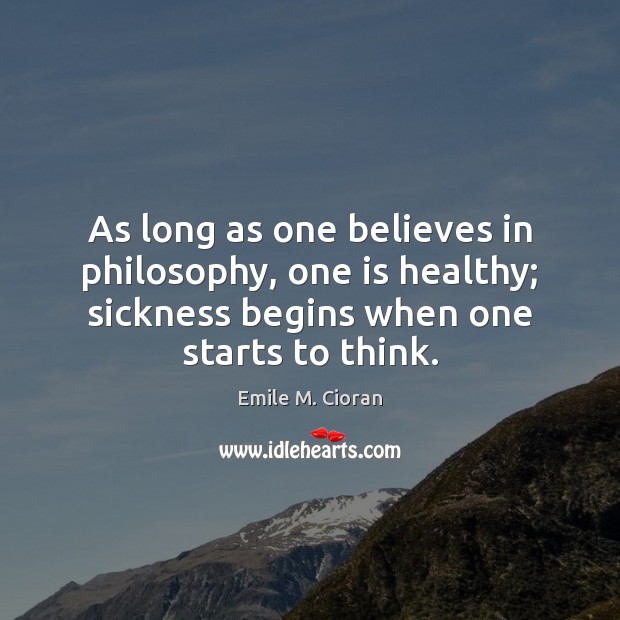 As long as one believes in philosophy, one is healthy; sickness begins Emile M. Cioran Picture Quote