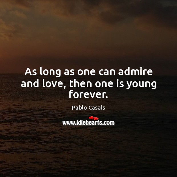 As long as one can admire and love, then one is young forever. Pablo Casals Picture Quote
