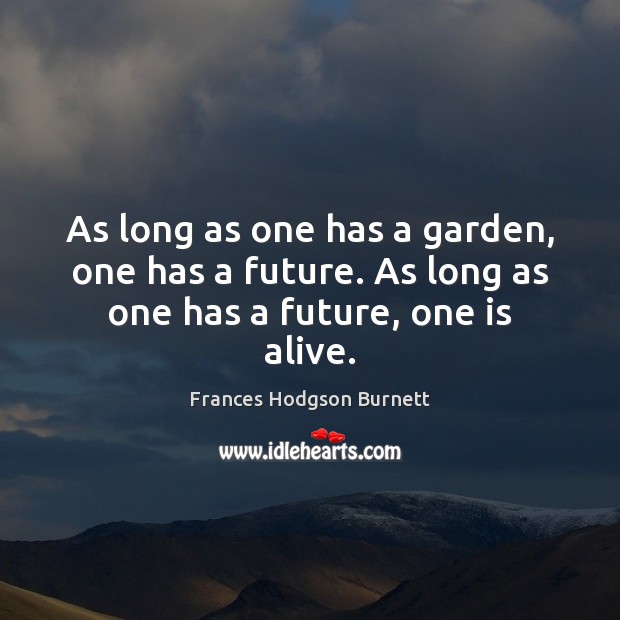 As long as one has a garden, one has a future. As long as one has a future, one is alive. Frances Hodgson Burnett Picture Quote