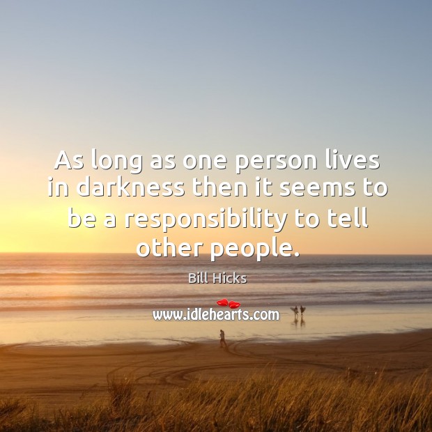 As long as one person lives in darkness then it seems to be a responsibility to tell other people. Image