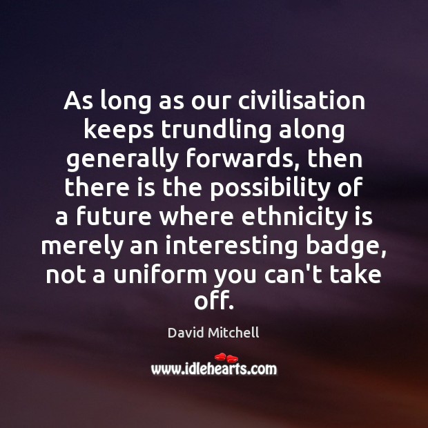 As long as our civilisation keeps trundling along generally forwards, then there David Mitchell Picture Quote