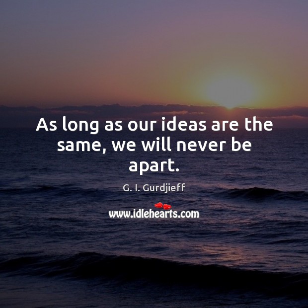 As long as our ideas are the same, we will never be apart. G. I. Gurdjieff Picture Quote