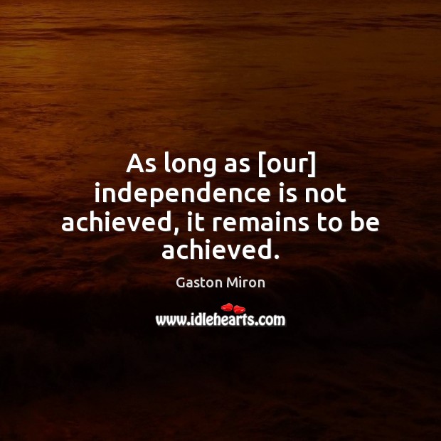 As long as [our] independence is not achieved, it remains to be achieved. Independence Quotes Image